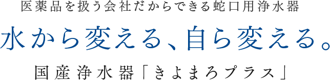 医薬品を扱う会社だからできる蛇口用浄水器 水から変える、自ら変える。 国産浄水器「きよまろプラス」
