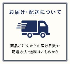 お届け・配送について 商品ご注文からお届け日数や配送方法・送料はこちらから