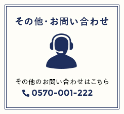 その他・お問い合わせ その他のお問い合わせはこちら 0570-001-222